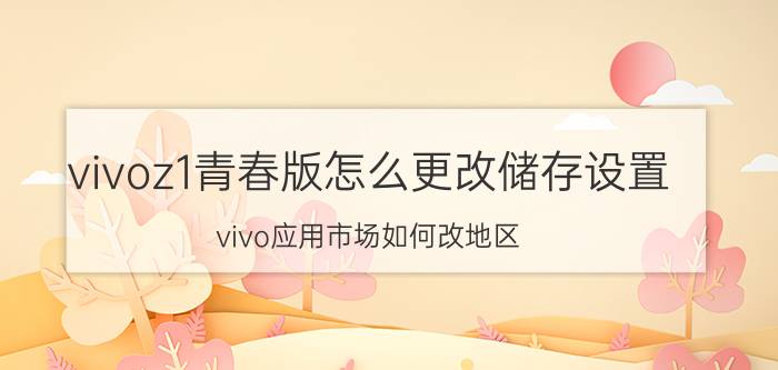 vivoz1青春版怎么更改储存设置 vivo应用市场如何改地区？